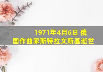 1971年4月6日 俄国作曲家斯特拉文斯基逝世